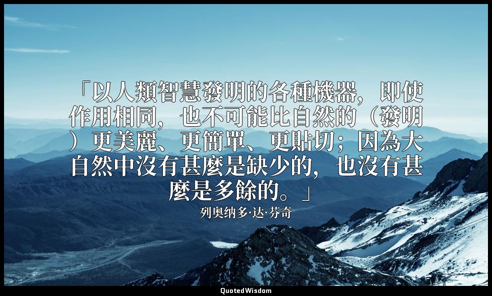 「以人類智慧發明的各種機器，即使作用相同，也不可能比自然的（發明）更美麗、更簡單、更貼切；因為大自然中沒有甚麼是缺少的，也沒有甚麼是多餘的。」 — 列奥纳多·达·芬奇