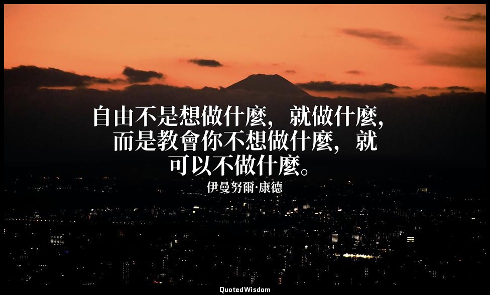 自由不是想做什麼，就做什麼，而是教會你不想做什麼，就可以不做什麼。 — 伊曼努爾·康德