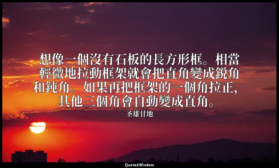 想像一個沒有石板的長方形框。相當輕微地拉動框架就會把直角變成鋭角和鈍角。如果再把框架的一個角拉正，其他三個角會自動變成直角。 — 圣雄甘地