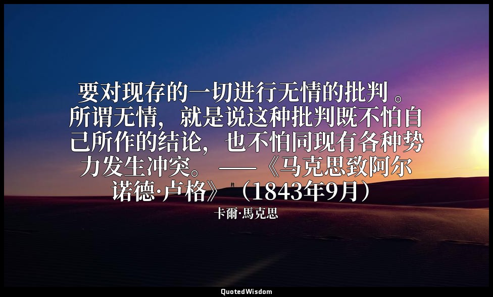 要对现存的一切进行无情的批判 。所谓无情，就是说这种批判既不怕自己所作的结论，也不怕同现有各种势力发生冲突。 ——《马克思致阿尔诺德·卢格》（1843年9月） — 卡爾·馬克思