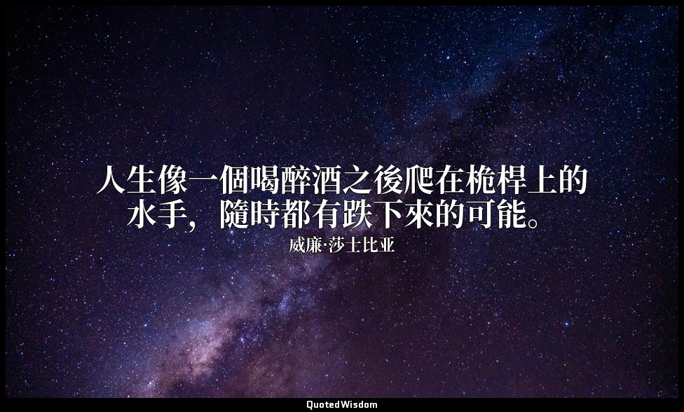 人生像一個喝醉酒之後爬在桅桿上的水手，隨時都有跌下來的可能。 — 威廉·莎士比亚