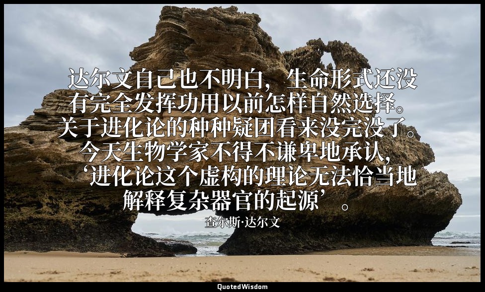 达尔文自己也不明白，生命形式还没有完全发挥功用以前怎样自然选择。关于进化论的种种疑团看来没完没了。今天生物学家不得不谦卑地承认，‘进化论这个虚构的理论无法恰当地 — 查尔斯·达尔文