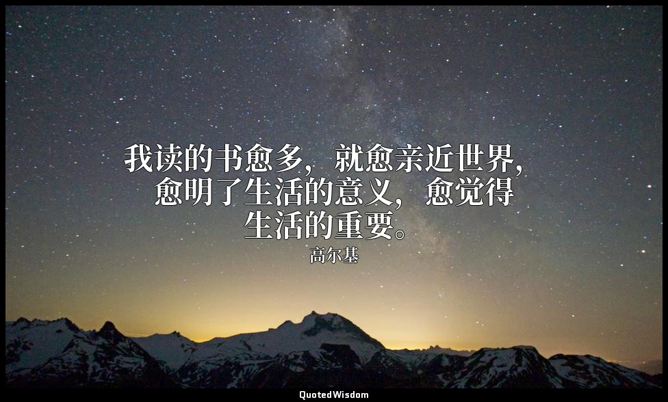 我读的书愈多，就愈亲近世界，愈明了生活的意义，愈觉得生活的重要。 — 高尔基