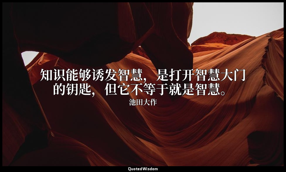 知识能够诱发智慧，是打开智慧大门的钥匙，但它不等于就是智慧。 — 池田大作