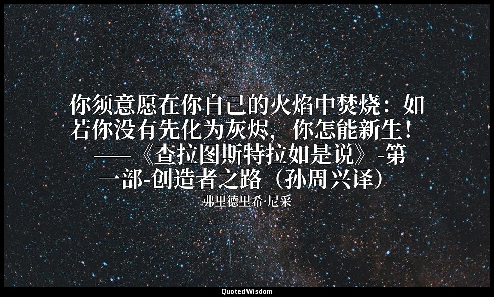 你须意愿在你自己的火焰中焚烧：如若你没有先化为灰烬，你怎能新生！ ——《查拉图斯特拉如是说》-第一部-创造者之路（孙周兴译） — 弗里德里希·尼采