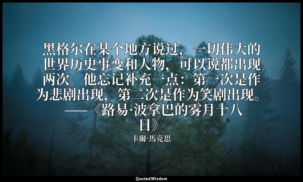 黑格尔在某个地方说过，一切伟大的世界历史事变和人物，可以说都出现两次。他忘记补充一点：第一次是作为悲剧出现，第二次是作为笑剧出现。 ——《路易·波拿巴的雾月十八 — 卡爾·馬克思