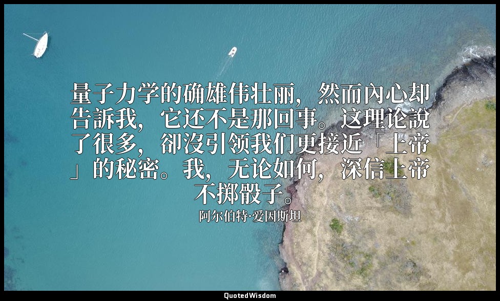量子力学的确雄伟壮丽，然而內心却告訴我，它还不是那回事。这理论說了很多，卻沒引领我们更接近「上帝」的秘密。我，无论如何，深信上帝不掷骰子。 — 阿尔伯特·爱因斯坦