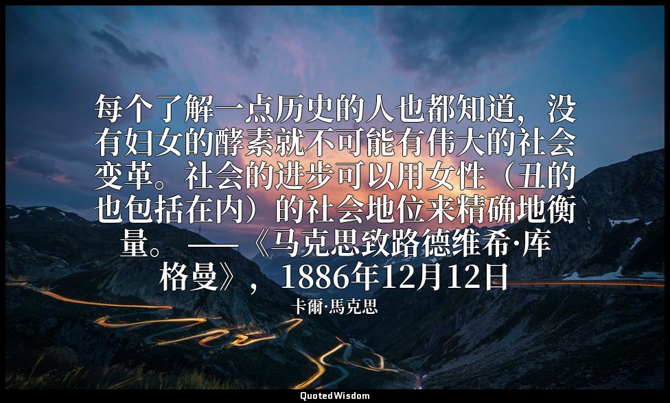 每个了解一点历史的人也都知道，没有妇女的酵素就不可能有伟大的社会变革。社会的进步可以用女性（丑的也包括在内）的社会地位来精确地衡量。 ——《马克思致路德维希·库 — 卡爾·馬克思