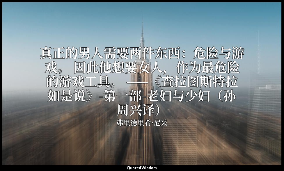 真正的男人需要两件东西：危险与游戏。 因此他想要女人，作为最危险的游戏工具。 ——《查拉图斯特拉如是说》-第一部-老妇与少妇（孙周兴译） — 弗里德里希·尼采
