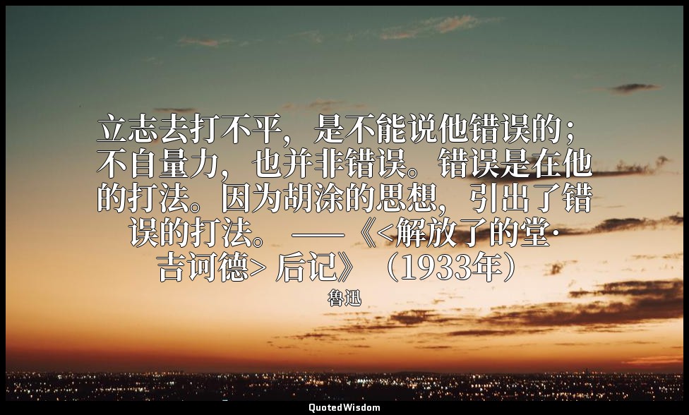 立志去打不平，是不能说他错误的；不自量力，也并非错误。错误是在他的打法。因为胡涂的思想，引出了错误的打法。 ——《<解放了的堂·吉诃德> 后记》（1933年） — 魯迅