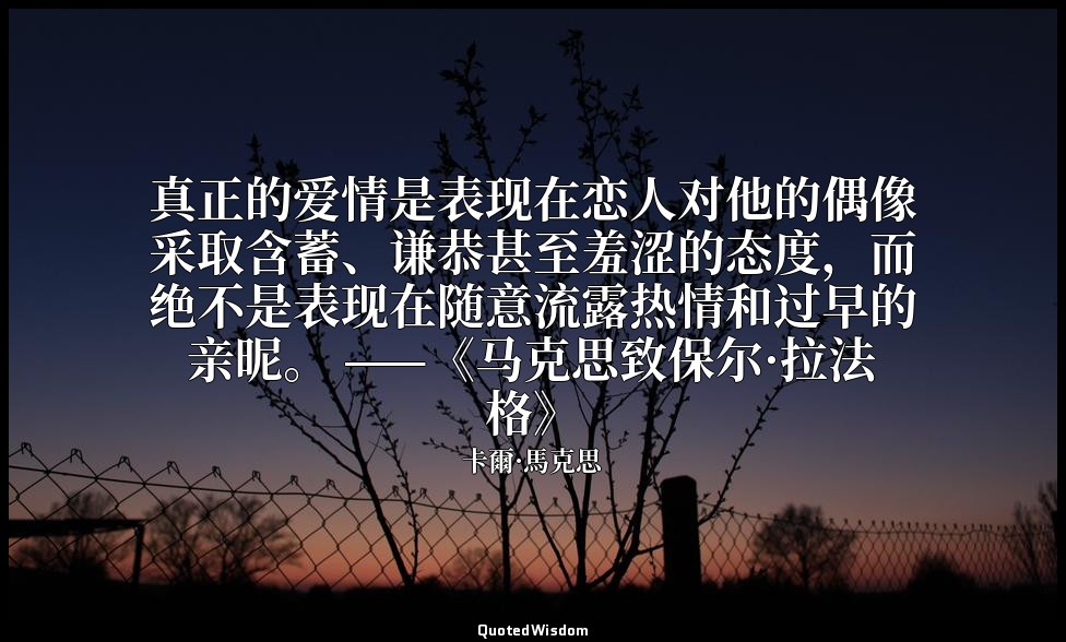 真正的爱情是表现在恋人对他的偶像采取含蓄、谦恭甚至羞涩的态度，而绝不是表现在随意流露热情和过早的亲昵。 ——《马克思致保尔·拉法格》 — 卡爾·馬克思