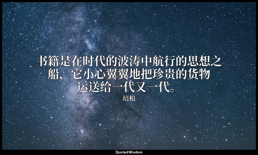 书籍是在时代的波涛中航行的思想之船，它小心翼翼地把珍贵的货物运送给一代又一代。 — 培根