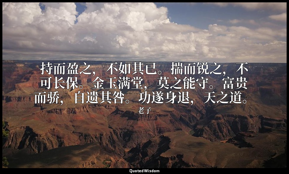 持而盈之，不如其已。揣而锐之，不可长保。金玉满堂，莫之能守。富贵而骄，自遗其咎。功遂身退，天之道。 — 老子
