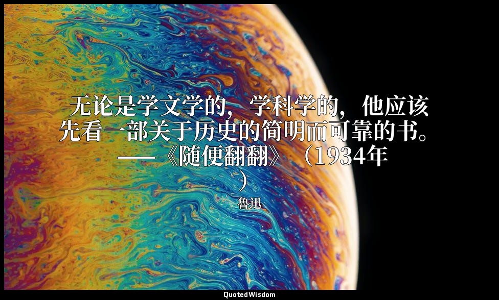 无论是学文学的，学科学的，他应该先看一部关于历史的简明而可靠的书。 ——《随便翻翻》（1934年） — 魯迅