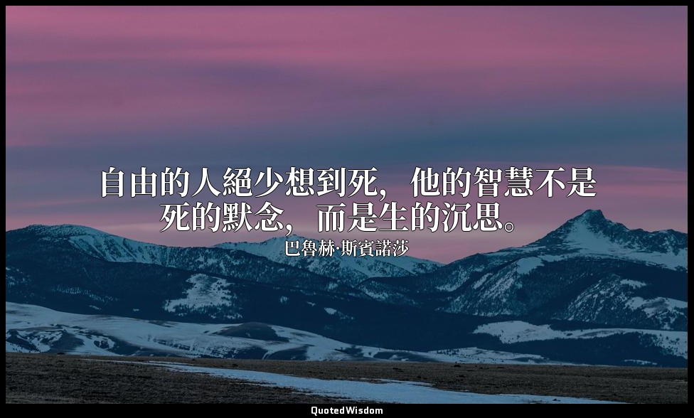 自由的人絕少想到死，他的智慧不是死的默念，而是生的沉思。 — 巴魯赫·斯賓諾莎