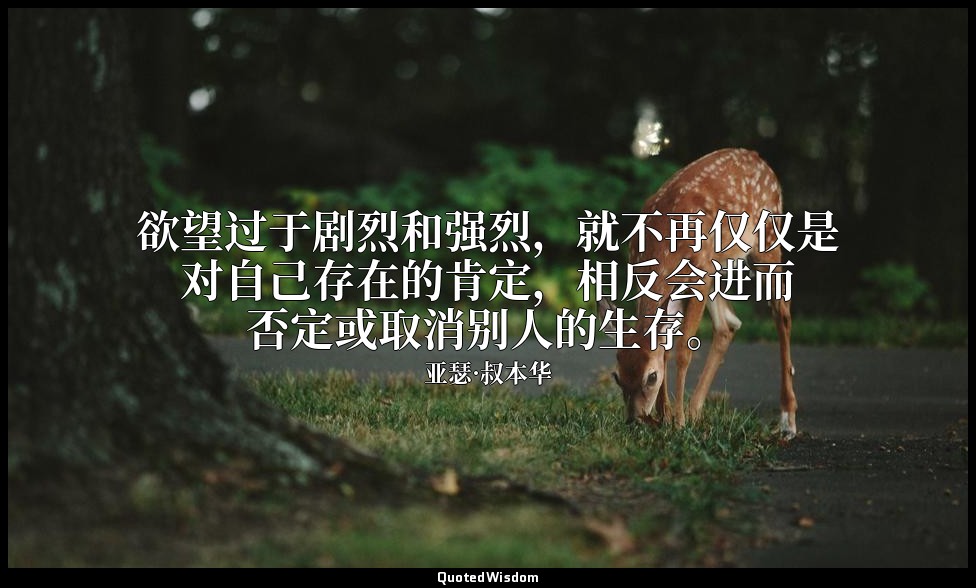 欲望过于剧烈和强烈，就不再仅仅是对自己存在的肯定，相反会进而否定或取消别人的生存。 — 亚瑟·叔本华