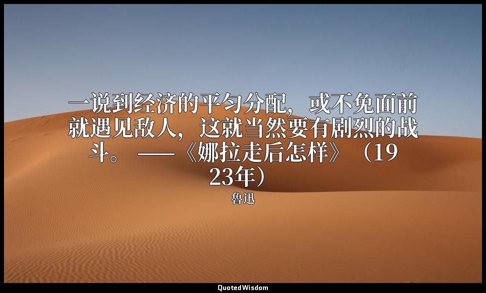 一说到经济的平匀分配，或不免面前就遇见敌人，这就当然要有剧烈的战斗。 ——《娜拉走后怎样》（1923年） — 魯迅