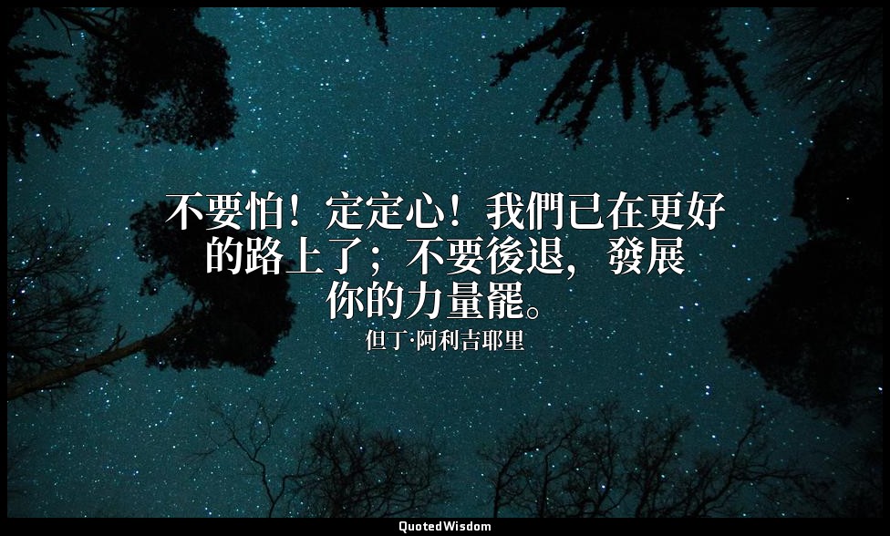 不要怕！定定心！我們已在更好的路上了；不要後退，發展你的力量罷。 — 但丁·阿利吉耶里