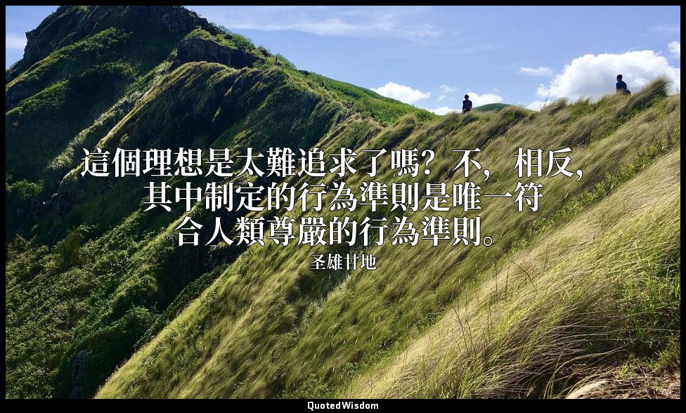 這個理想是太難追求了嗎？不，相反，其中制定的行為準則是唯一符合人類尊嚴的行為準則。 — 圣雄甘地