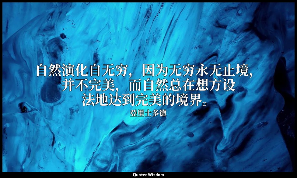 自然演化自无穷，因为无穷永无止境，并不完美，而自然总在想方设法地达到完美的境界。 — 亞里士多德