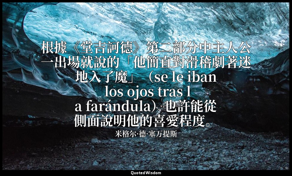 根據《堂吉訶德》第二部分中主人公一出場就說的「他簡直對滑稽劇著迷地入了魔」（se le iban los ojos tras la farándula）也許能從 — 米格尔·德·塞万提斯