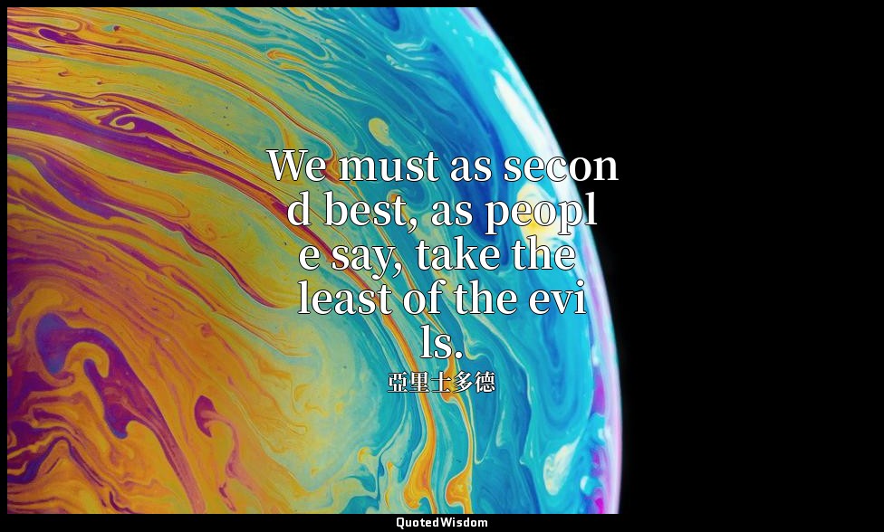 We must as second best, as people say, take the least of the evils. — 亞里士多德
