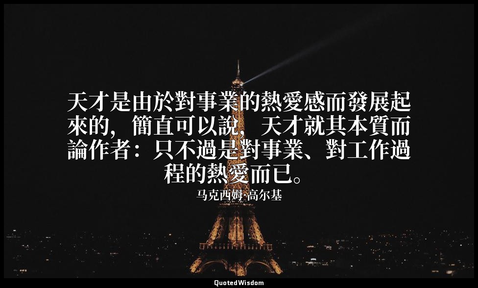 天才是由於對事業的熱愛感而發展起來的，簡直可以說，天才就其本質而論作者：只不過是對事業、對工作過程的熱愛而已。 — 马克西姆·高尔基