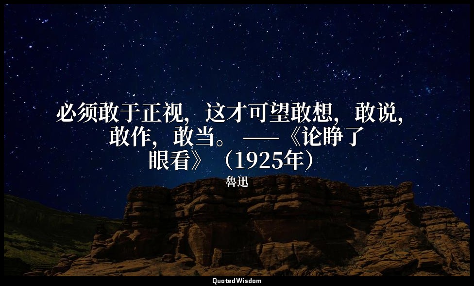 必须敢于正视，这才可望敢想，敢说，敢作，敢当。 ——《论睁了眼看》（1925年） — 魯迅
