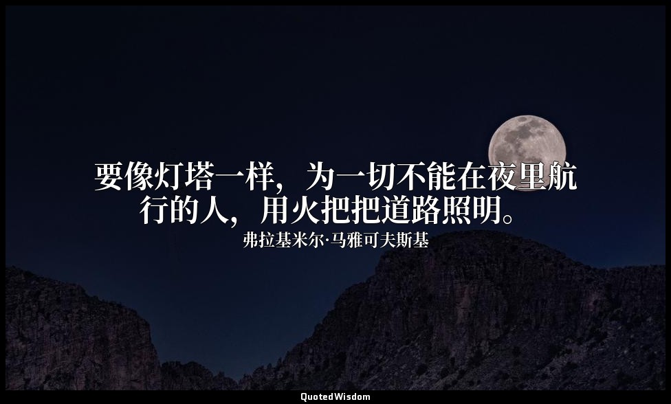 要像灯塔一样，为一切不能在夜里航行的人，用火把把道路照明。 — 弗拉基米尔·马雅可夫斯基