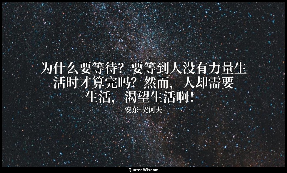 为什么要等待？要等到人没有力量生活时才算完吗？然而，人却需要生活，渴望生活啊！ — 安东·契诃夫
