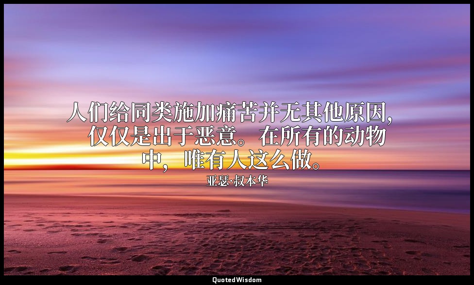 人们给同类施加痛苦并无其他原因，仅仅是出于恶意。在所有的动物中，唯有人这么做。 — 亚瑟·叔本华