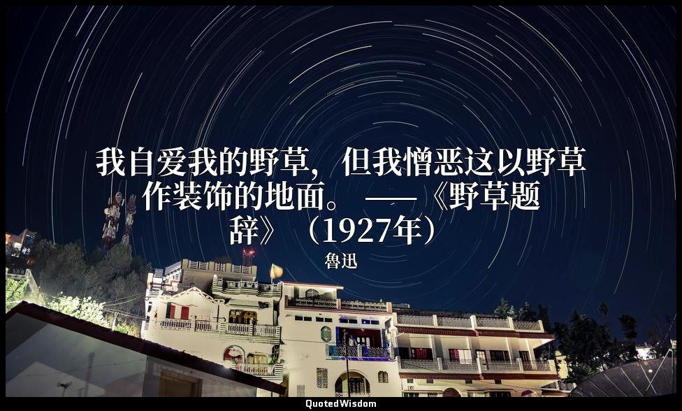 我自爱我的野草，但我憎恶这以野草作装饰的地面。 ——《野草题辞》（1927年） — 魯迅