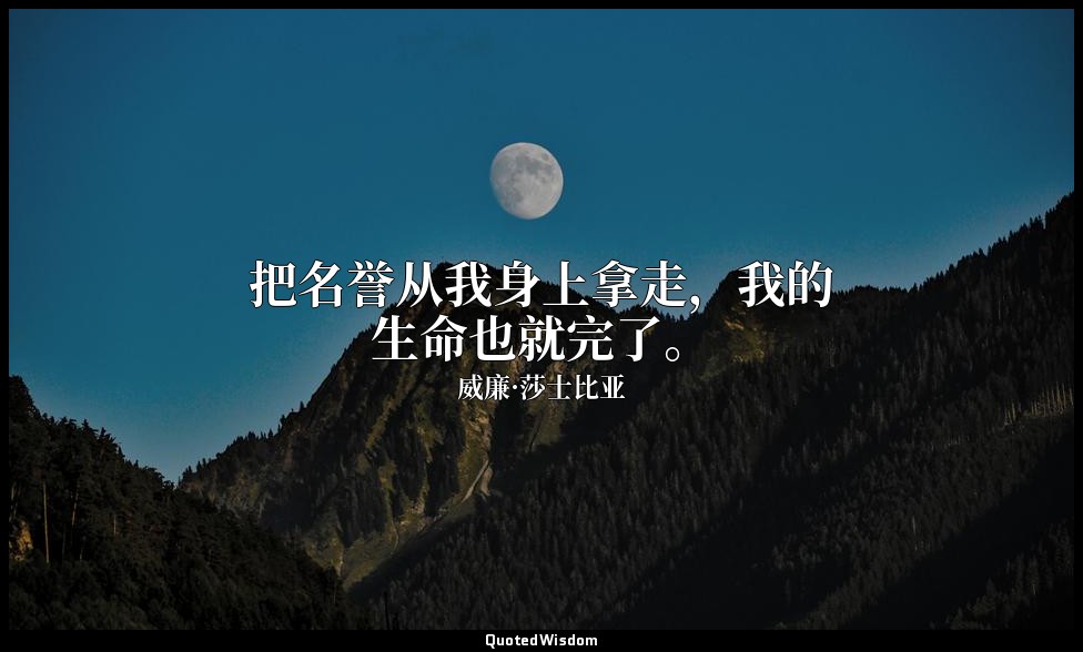 把名誉从我身上拿走，我的生命也就完了。 — 威廉·莎士比亚