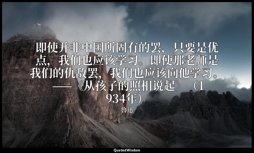 即使并非中国所固有的罢，只要是优点，我们也应该学习。即使那老师是我们的仇敌罢，我们也应该向他学习。 ——《从孩子的照相说起》（1934年） — 魯迅