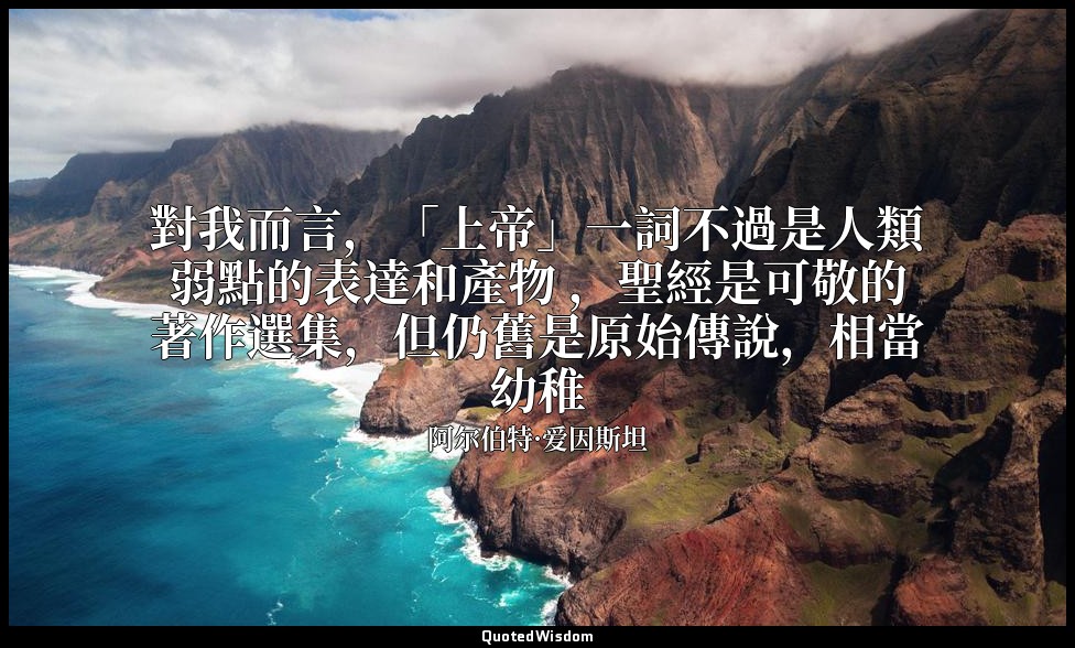 對我而言，「上帝」一詞不過是人類弱點的表達和產物 ，聖經是可敬的著作選集，但仍舊是原始傳說，相當幼稚 — 阿尔伯特·爱因斯坦