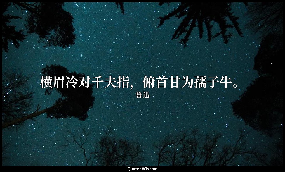 横眉冷对千夫指，俯首甘为孺子牛。 — 鲁迅