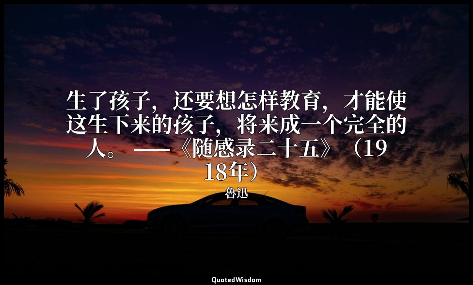 生了孩子，还要想怎样教育，才能使这生下来的孩子，将来成一个完全的人。 ——《随感录二十五》（1918年） — 魯迅