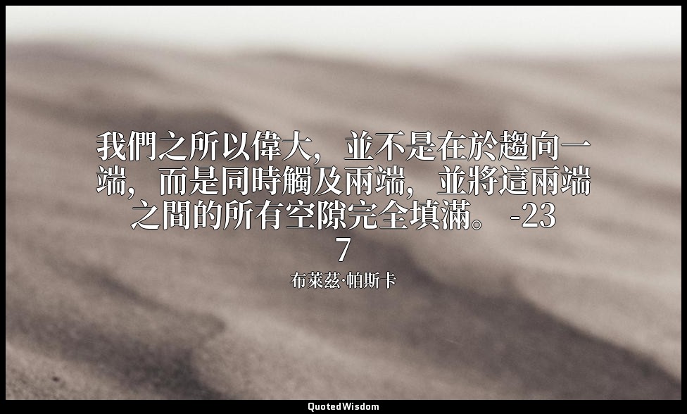 我們之所以偉大，並不是在於趨向一端，而是同時觸及兩端，並將這兩端之間的所有空隙完全填滿。 -237 — 布萊茲·帕斯卡