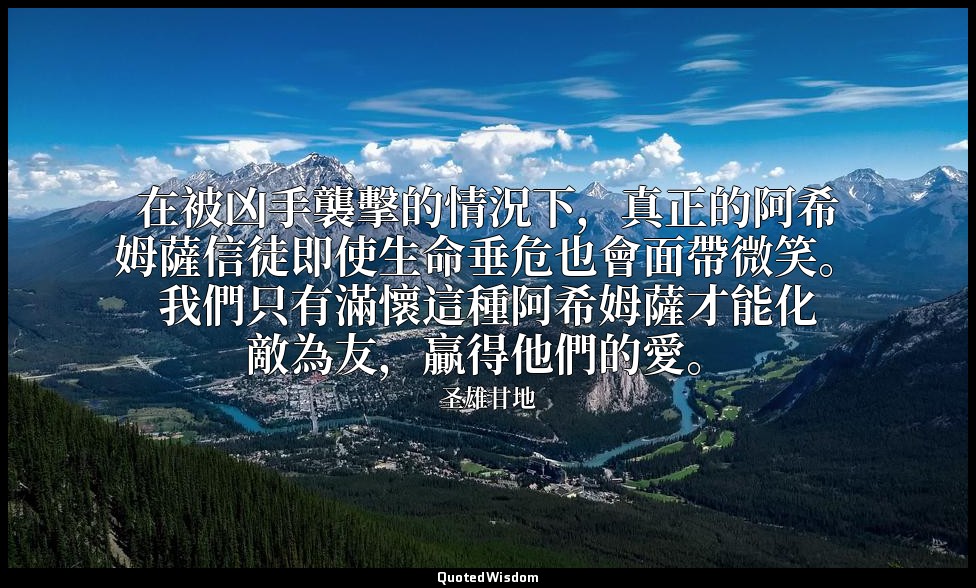 在被凶手襲擊的情況下，真正的阿希姆薩信徒即使生命垂危也會面帶微笑。我們只有滿懷這種阿希姆薩才能化敵為友，贏得他們的愛。 — 圣雄甘地