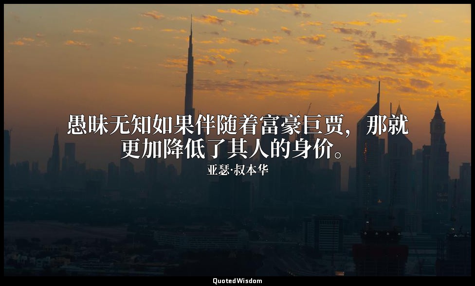 愚昧无知如果伴随着富豪巨贾，那就更加降低了其人的身价。 — 亚瑟·叔本华