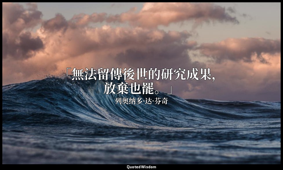 「無法留傳後世的研究成果，放棄也罷。」 — 列奥纳多·达·芬奇