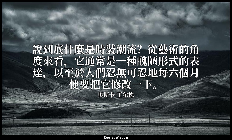 說到底什麼是時裝潮流？從藝術的角度來看，它通常是一種醜陋形式的表達，以至於人們忍無可忍地每六個月便要把它修改一下。 — 奥斯卡·王尔德