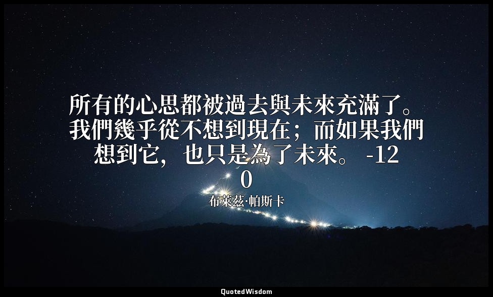 所有的心思都被過去與未來充滿了。我們幾乎從不想到現在；而如果我們想到它，也只是為了未來。 -120 — 布萊茲·帕斯卡