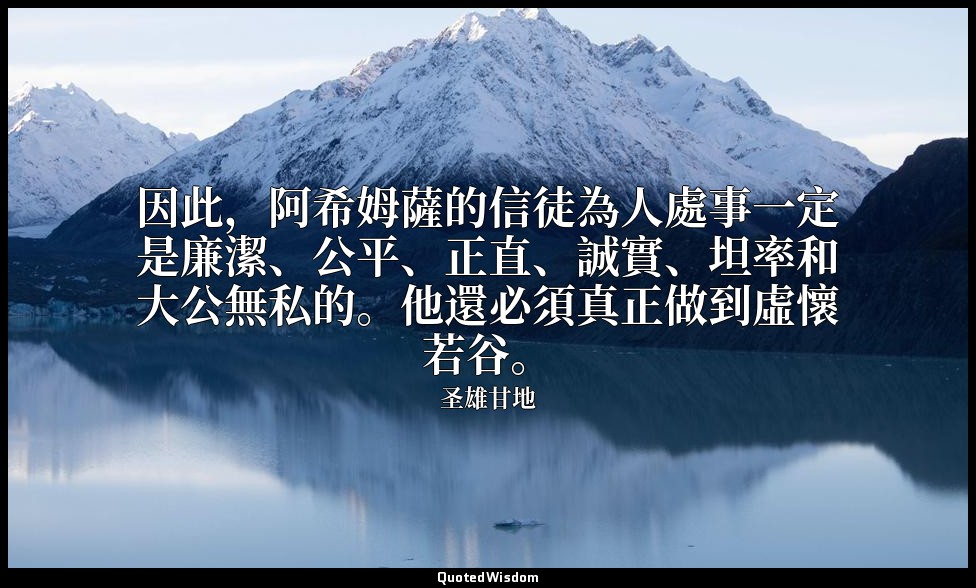 因此，阿希姆薩的信徒為人處事一定是廉潔、公平、正直、誠實、坦率和大公無私的。他還必須真正做到虛懷若谷。 — 圣雄甘地