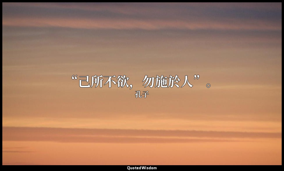 “己所不欲，勿施於人”。 — 孔子