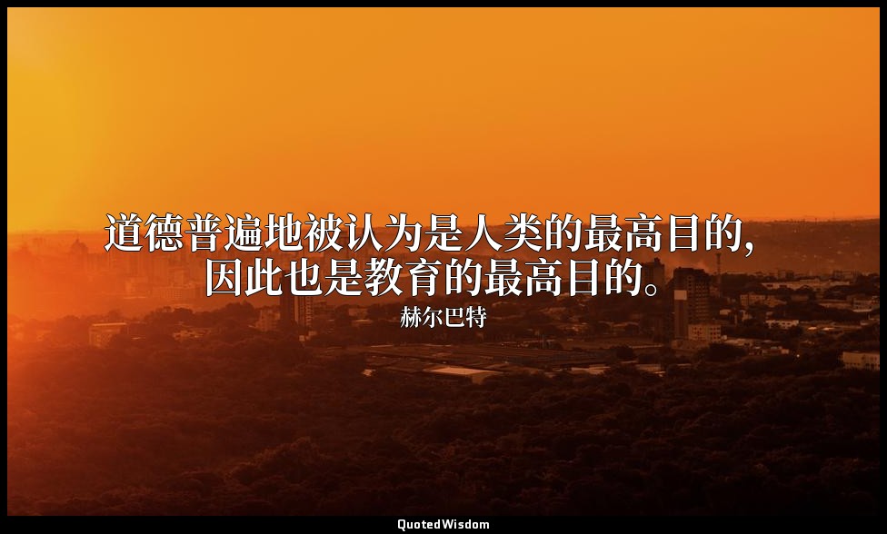 道德普遍地被认为是人类的最高目的，因此也是教育的最高目的。 — 赫尔巴特