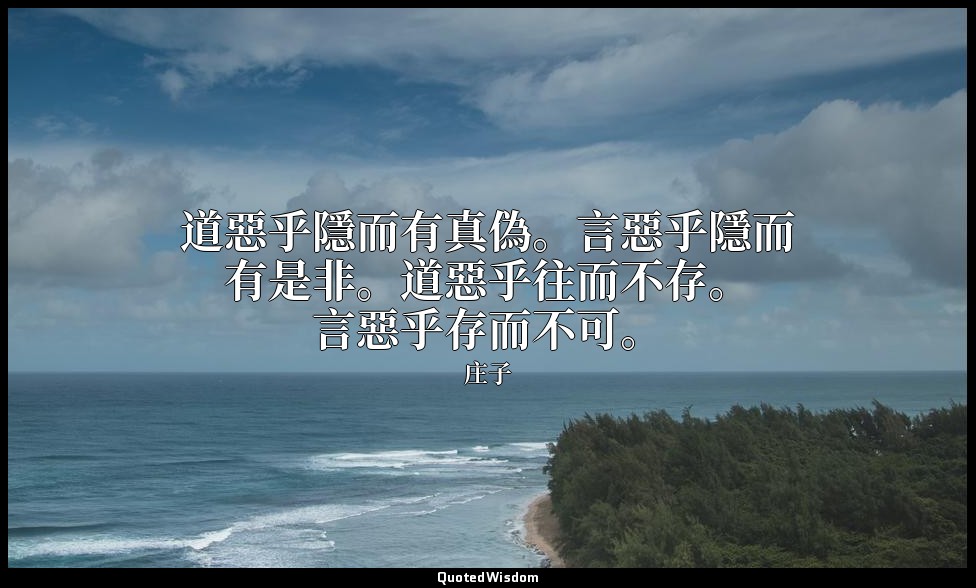 道惡乎隱而有真偽。言惡乎隱而有是非。道惡乎往而不存。言惡乎存而不可。 — 庄子
