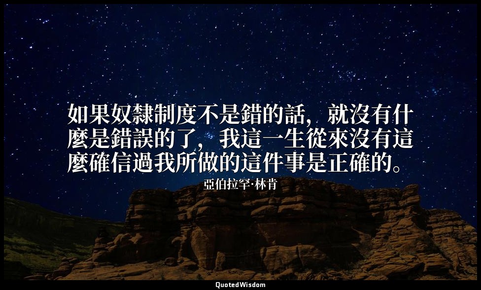 如果奴隸制度不是錯的話，就沒有什麼是錯誤的了，我這一生從來沒有這麼確信過我所做的這件事是正確的。 — 亞伯拉罕·林肯