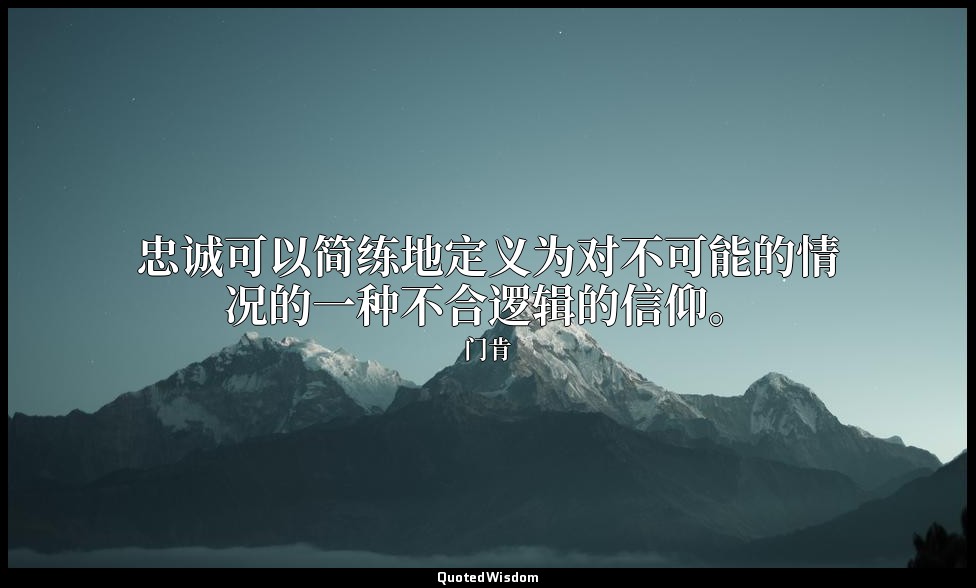 忠诚可以简练地定义为对不可能的情况的一种不合逻辑的信仰。 — 门肯