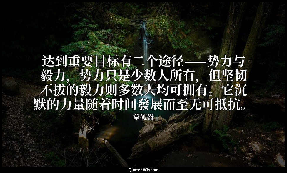 达到重要目标有二个途径——势力与毅力，势力只是少数人所有，但坚韧不拔的毅力则多数人均可拥有。它沉默的力量随着时间發展而至无可抵抗。 — 拿破崙